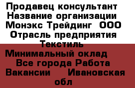 Продавец-консультант › Название организации ­ Монэкс Трейдинг, ООО › Отрасль предприятия ­ Текстиль › Минимальный оклад ­ 1 - Все города Работа » Вакансии   . Ивановская обл.